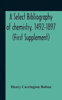 A Select Bibliography Of Chemistry, 1492-1897 (First Supplement) 1