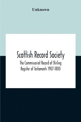 Scottish Record Society; The Commissariot Record Of Stirling Register Of Testaments 1907-1800 1