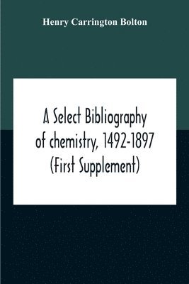 A Select Bibliography Of Chemistry, 1492-1897 (First Supplement) 1
