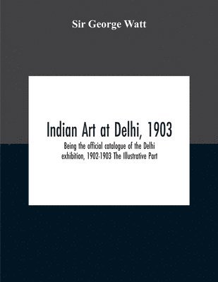 George Watt, Sir George Watt - Indian Art At Delhi, 1903, Häftad