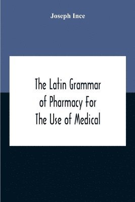 Latin Grammar Of Pharmacy For The Use Of Medical And Pharmaceutical Students Including The Reading Of Latin Prescriptions, Latin-English And English-Latin Reference Vocabularies And Prosody