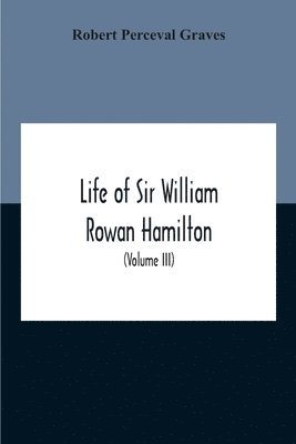 Life Of Sir William Rowan Hamilton, Andrews Professor Of Astronomy In The University Of Dublin, And Royal Astronomer Of Ireland Etc Including Selections From His Poems, Correspondence, And 1