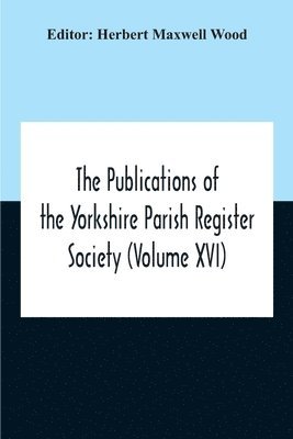 The Publications Of The Yorkshire Parish Register Society (Volume Xvi) 1
