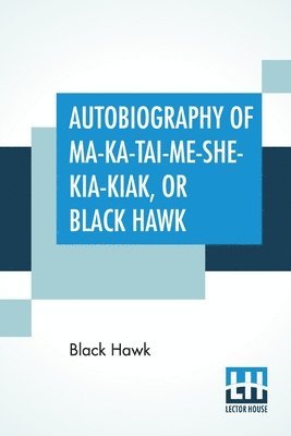 Autobiography Of Ma-Ka-Tai-Me-She-Kia-Kiak, Or Black Hawk 1