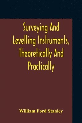 Surveying And Levelling Instruments, Theoretically And Practically Described For Construction, Qualities, Selection, Preservation, Adjustments, And Uses With Other Apparatus And Appliances Used By 1