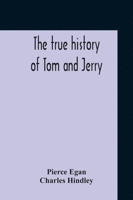 The True History Of Tom And Jerry; Or, The Day And Night Scenes, Of Life In London, From The Start To The Finish. With A Key To The Persons And Places, Together With A Vocabulary And Glossary Of The 1