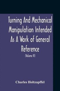 bokomslag Turning And Mechanical Manipulation Intended As A Work Of General Reference And Practical Instruction On The Lathe, And The Various Mechanical Pursuits Followed By Amateurs (Volume Iv) The Principles