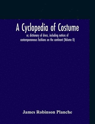 bokomslag A Cyclopedia Of Costume, Or, Dictionary Of Dress, Including Notices Of Contemporaneous Fashions On The Continent; A General Chronological History Of The Costumes Of The Principal Countries Of Europe,