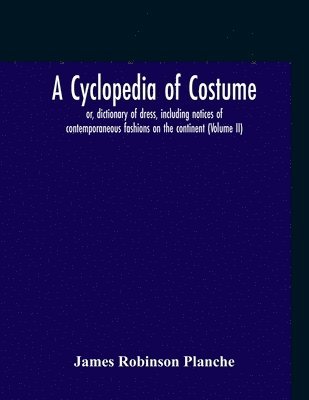Cyclopedia Of Costume, Or, Dictionary Of Dress, Including Notices Of Contemporaneous Fashions On The Continent; A General Chronological History Of The Costumes Of The Principal Countries Of Europe, From The Commencement Of The Christian Era To The Accessio