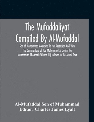 The Mufaddaliyat Compiled By Al-Mufaddal Son Of Muhammad According To The Recension And With The Commentary Of Abu Muhammad Al-Qasim Ibn Muhammad Al-Anbari (Volume Iii) Indexes To The Arabic Text 1