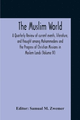 The Muslim World; A Quarterly Review Of Current Events, Literature, And Thought Among Mohammedens And The Progress Of Christian Missions In Moslem Lands (Volume Iv) 1