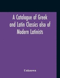bokomslag Catalogue Of Greek And Latin Classics Also Of Modern Latinists And Of Works Upon Classical Philology Greek And Roman Archaeology And History