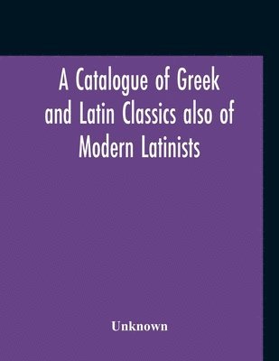 bokomslag Catalogue Of Greek And Latin Classics Also Of Modern Latinists And Of Works Upon Classical Philology Greek And Roman Archaeology And History