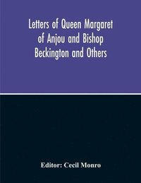 bokomslag Letters Of Queen Margaret Of Anjou And Bishop Beckington And Others Written In The Reigns Of Henry V And Henry Vi From A Ms. Found At Emral In Flintshire