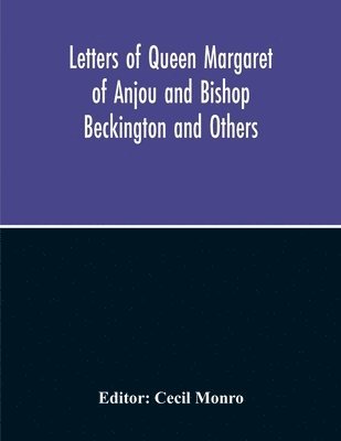 Letters Of Queen Margaret Of Anjou And Bishop Beckington And Others Written In The Reigns Of Henry V And Henry Vi From A Ms. Found At Emral In Flintshire 1