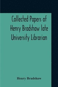 bokomslag Collected Papers Of Henry Bradshaw Late University Librarian; Comprising Memoranda; Communications, Read Before The Cambridge Antiquarian Society; Together With An Article Contributed To The