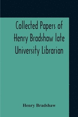 Collected Papers Of Henry Bradshaw Late University Librarian; Comprising Memoranda; Communications, Read Before The Cambridge Antiquarian Society; Together With An Article Contributed To The 1