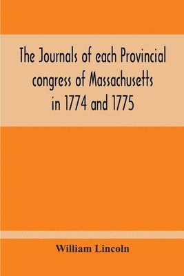 William Lincoln - Journals Of Each Provincial Congress Of Massachusetts In 1774 And 1775, And Of The Committee Of Safety, With An Appendix, Containing The Proceedings Of The County Conventions--Narratives Of The Events Of The Nineteenth Of April, 1775--Papers Relating To Ti, Häftad