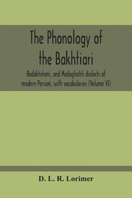 The Phonology Of The Bakhtiari, Badakhshani, And Madaglashti Dialects Of Modern Persian, With Vocabularies (Volume Vi) 1