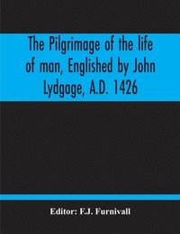 bokomslag The Pilgrimage Of The Life Of Man, Englished By John Lydgage, A.D. 1426, From The French Of Guillaume De Deguileville, A.D. 1330, 1355.