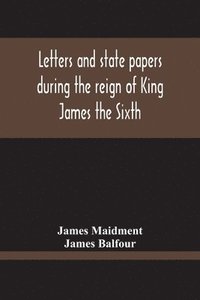 bokomslag Letters And State Papers During The Reign Of King James The Sixth, Chiefly From The Manuscript Collections Of Sir James Balfour Of Denmyln