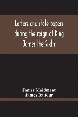 James Maidment, James Balfour - Letters And State Papers During The Reign Of King James The Sixth, Chiefly From The Manuscript Collections Of Sir James Balfour Of Denmyln, Häftad