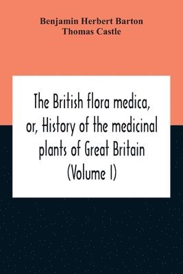 British Flora Medica, Or, History Of The Medicinal Plants Of Great Britain (Volume I)