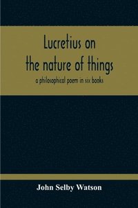 bokomslag Lucretius On The Nature Of Things; A Philosophical Poem In Six Books