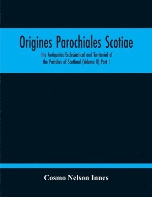 bokomslag Origines Parochiales Scotiae. The Antiquities Ecclesiastical And Territorial Of The Parishes Of Scotland (Volume Ii) Part I