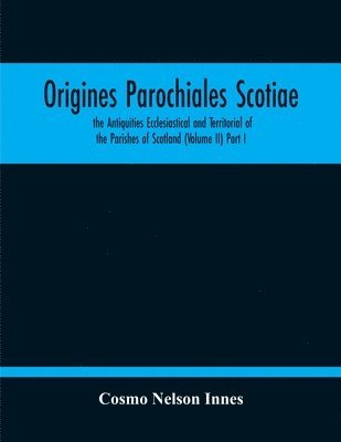 Cosmo Nelson Innes - Origines Parochiales Scotiae. The Antiquities Ecclesiastical And Territorial Of The Parishes Of Scotland (Volume Ii) Part I, Häftad
