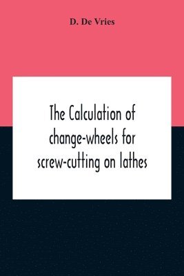 The Calculation Of Change-Wheels For Screw-Cutting On Lathes 1