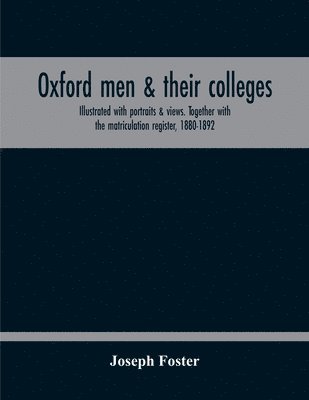 Oxford Men & Their Colleges. Illustrated With Portraits & Views. Together With The Matriculation Register, 1880-1892 1