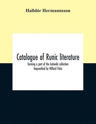 Catalogue Of Runic Literature, Forming A Part Of The Icelandic Collection Bequeathed By Willard Fiske