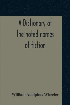 William Adolphus Wheeler - Dictionary Of The Noted Names Of Fiction; Including Also Familiar Pseudonyms, Surnames, Bestowed On Eminent Men, And Analogus Popular Appellations Often Referred To In Literature And Conversation, Häftad