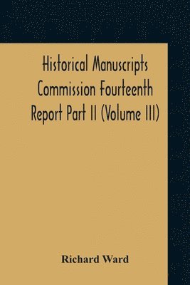 Richard Ward - Historical Manuscripts Commission Fourteenth Report, Appendix, Part Ii The Manuscripts Of His Grace The Duke Of Portland, Preserved At Welbeck Abbey (Volume Iii), Häftad