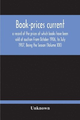 Book-Prices Current; A Record Of The Prices At Which Books Have Been Sold At Auction From October 1906, To July 1907, Being The Season (Volume Xxi) 1