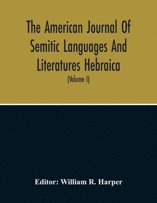 William R Harper, William R. Harper - American Journal Of Semitic Languages And Literatures Hebraica; A Quarterly Journal In The Interests Of Hebrew Study (Volume I), Häftad