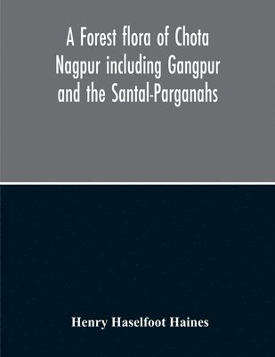 A Forest Flora Of Chota Nagpur Including Gangpur And The Santal-Parganahs A Description Of All The Indigenous Trees, Shrubs And Climbers, The Principal Economic Herbs And The Most Commonly Cultivated 1