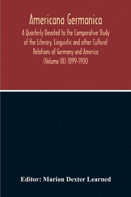 Marion Dexter Learned - Americana Germanica; A Quarterly Devoted To The Comparative Study Of The Literary, Linguistic And Other Cultural Relations Of Germany And America (Volume III) 1899-1900, Häftad