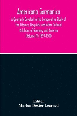 Marion Dexter Learned - Americana Germanica; A Quarterly Devoted To The Comparative Study Of The Literary, Linguistic And Other Cultural Relations Of Germany And America (Volume IV) 1899-1900, Häftad