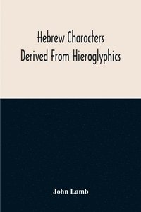 bokomslag Hebrew Characters Derived From Hieroglyphics; The Original Pictures Applied To The Interpretation Of Various Words And Passages In The Sacred Writings And Especially Of The History Of The Creation ...