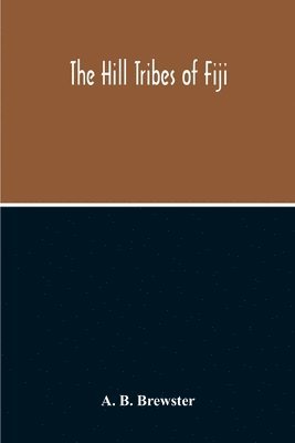 The Hill Tribes Of Fiji; A Record Of Forty Years' Intimate Connection With The Tribes Of The Mountainous Interior Of Fiji With A Description Of Their Habits In War & Peace; Methods Of Living, 1