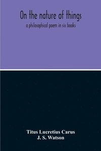 bokomslag On The Nature Of Things; A Philosophical Poem In Six Books. Literally Translated Into English Prose By John Selby Watson; To Which Is Adjoined The Poetical Version Of John Mason Good