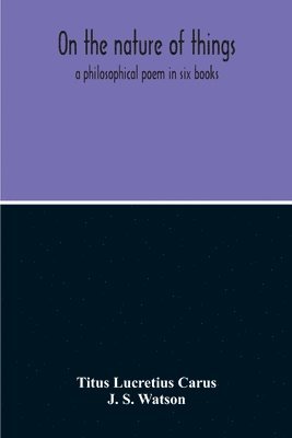Titus Lucretius Carus, J S Watson, J. S. Watson - On The Nature Of Things; A Philosophical Poem In Six Books. Literally Translated Into English Prose By John Selby Watson; To Which Is Adjoined The Poetical Version Of John Mason Good, Häftad