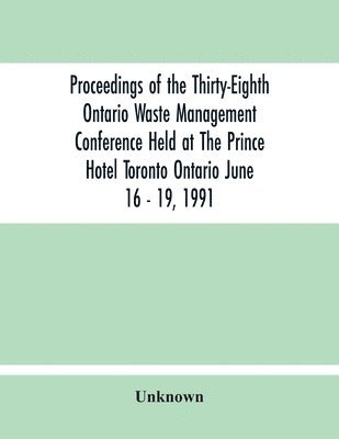 Proceedings Of The Thirty-Eighth Ontario Waste Management Conference Held At The Prince Hotel Toronto Ontario June 16 - 19, 1991 1