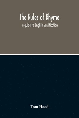 bokomslag The Rules Of Rhyme; A Guide To English Versification. With A Compendious Dictionary Of Rhymes, An Examination Of Classical Measures, And Comments Upon Burlesque, Comic Verse, And Song-Writing