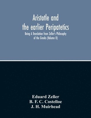 Aristotle And The Earlier Peripatetics; Being A Translation From Zeller'S Philosophy Of The Greeks (Volume Ii) 1