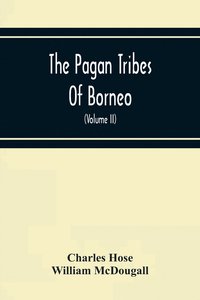 bokomslag The Pagan Tribes Of Borneo; A Description Of Their Physical, Moral Intellectual Condition, With Some Discussion Of Their Ethnic Relations (Volume Ii)