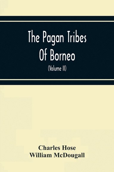 Charles Hose - Pagan Tribes Of Borneo; A Description Of Their Physical, Moral Intellectual Condition, With Some Discussion Of Their Ethnic Relations (Volume Ii), Häftad