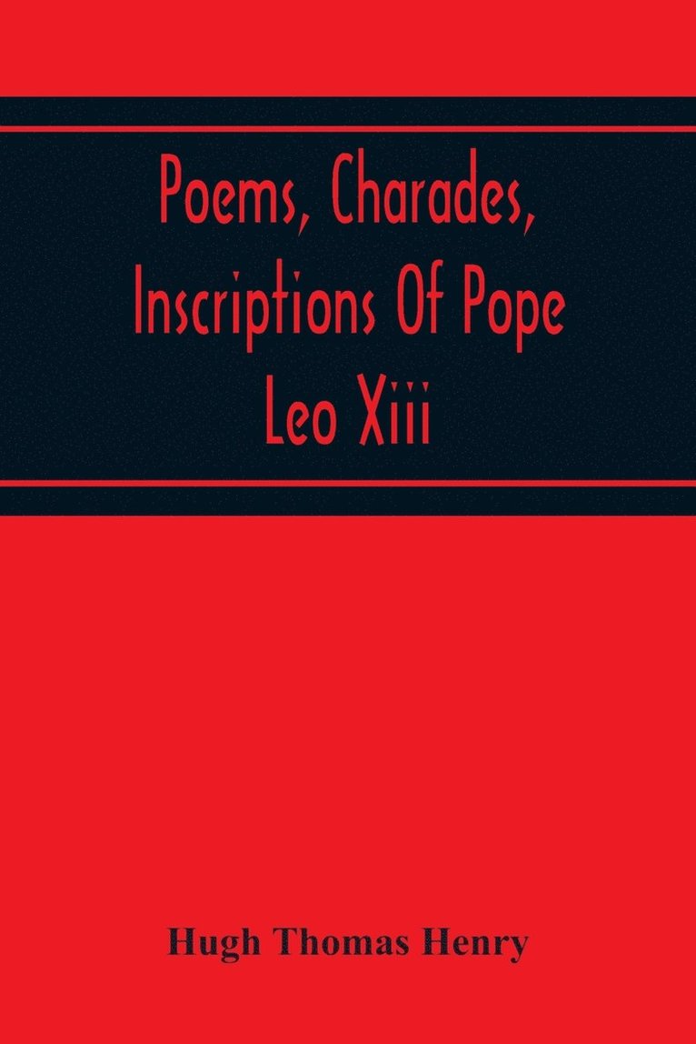 Poems, Charades, Inscriptions Of Pope Leo Xiii, Including The Revised Compositions Of His Early Life In Chronological Order 1